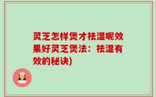 灵芝怎样煲才祛湿呢效果好灵芝煲法：祛湿有效的秘诀)