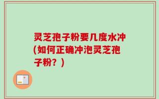 灵芝孢子粉要几度水冲(如何正确冲泡灵芝孢子粉？)