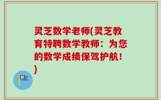 灵芝数学老师(灵芝教育特聘数学教师：为您的数学成绩保驾护航！)