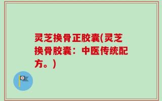 灵芝换骨正胶囊(灵芝换骨胶囊：中医传统配方。)