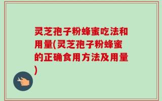 灵芝孢子粉蜂蜜吃法和用量(灵芝孢子粉蜂蜜的正确食用方法及用量)