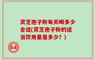 灵芝孢子粉每天喝多少合适(灵芝孢子粉的适当饮用量是多少？)