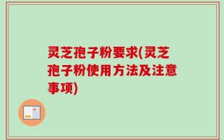 灵芝孢子粉要求(灵芝孢子粉使用方法及注意事项)