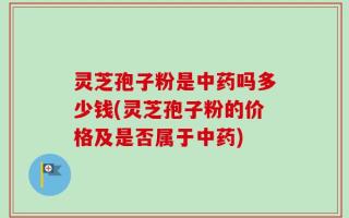 灵芝孢子粉是中药吗多少钱(灵芝孢子粉的价格及是否属于中药)