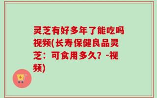 灵芝有好多年了能吃吗视频(长寿保健良品灵芝：可食用多久？-视频)