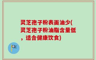 灵芝孢子粉表面油少(灵芝孢子粉油脂含量低，适合健康饮食)