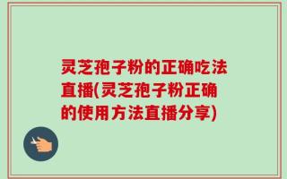 灵芝孢子粉的正确吃法直播(灵芝孢子粉正确的使用方法直播分享)