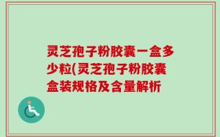 灵芝孢子粉胶囊一盒多少粒(灵芝孢子粉胶囊盒装规格及含量解析