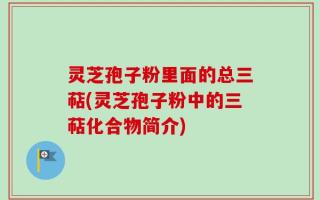 灵芝孢子粉里面的总三萜(灵芝孢子粉中的三萜化合物简介)