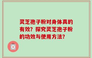 灵芝孢子粉对身体真的有效？探究灵芝孢子粉的功效与使用方法？