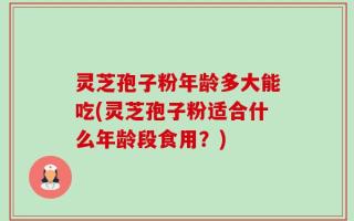 灵芝孢子粉年龄多大能吃(灵芝孢子粉适合什么年龄段食用？)