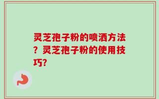 灵芝孢子粉的喷洒方法？灵芝孢子粉的使用技巧？