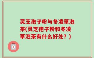 灵芝孢子粉与冬凌草泡茶(灵芝孢子粉和冬凌草泡茶有什么好处？)
