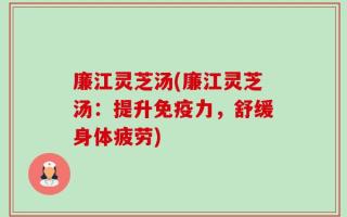 廉江灵芝汤(廉江灵芝汤：提升免疫力，舒缓身体疲劳)