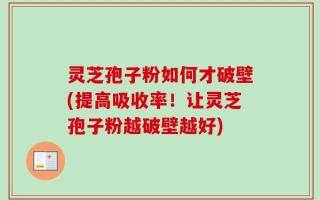 灵芝孢子粉如何才破壁(提高吸收率！让灵芝孢子粉越破壁越好)