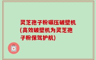 灵芝孢子粉碾压破壁机(高效破壁机为灵芝孢子粉保驾护航)