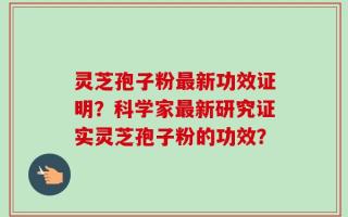 灵芝孢子粉最新功效证明？科学家最新研究证实灵芝孢子粉的功效？