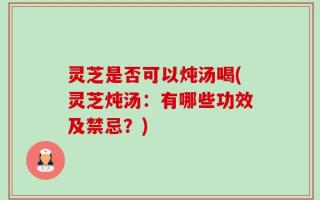 灵芝是否可以炖汤喝(灵芝炖汤：有哪些功效及禁忌？)