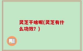 灵芝干啥呢(灵芝有什么功效？)