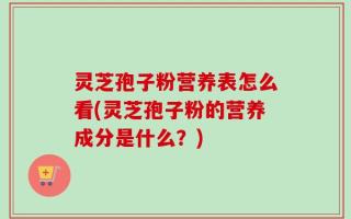 灵芝孢子粉营养表怎么看(灵芝孢子粉的营养成分是什么？)