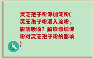 灵芝孢子粉添加淀粉(灵芝孢子粉混入淀粉，影响吸收？解读添加淀粉对灵芝孢子粉的影响)