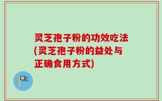 灵芝孢子粉的功效吃法(灵芝孢子粉的益处与正确食用方式)