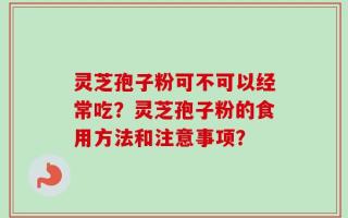 灵芝孢子粉可不可以经常吃？灵芝孢子粉的食用方法和注意事项？