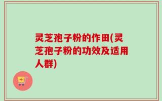 灵芝孢子粉的作田(灵芝孢子粉的功效及适用人群)