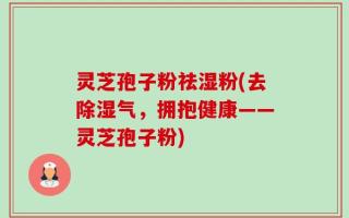 灵芝孢子粉祛湿粉(去除湿气，拥抱健康——灵芝孢子粉)