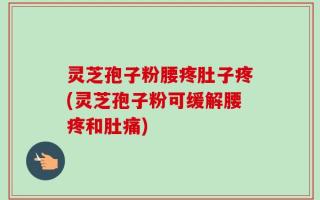 灵芝孢子粉腰疼肚子疼(灵芝孢子粉可缓解腰疼和肚痛)