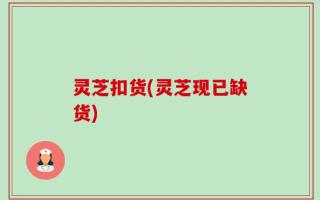 灵芝扣货(灵芝现已缺货)