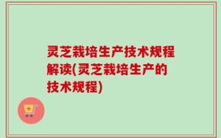 灵芝栽培生产技术规程解读(灵芝栽培生产的技术规程)