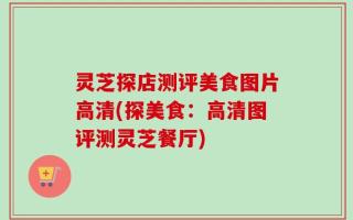 灵芝探店测评美食图片高清(探美食：高清图评测灵芝餐厅)