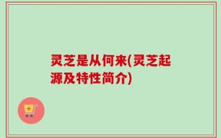 灵芝是从何来(灵芝起源及特性简介)