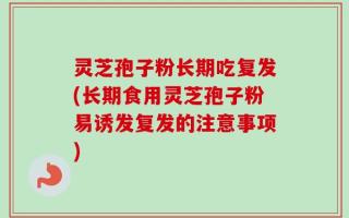 灵芝孢子粉长期吃复发(长期食用灵芝孢子粉易诱发复发的注意事项)