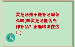 灵芝汤是不是补汤呢怎么喝(喝灵芝汤能否当作补品？正确喝法在这！)