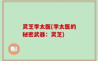 灵芝李太医(李太医的秘密武器：灵芝)