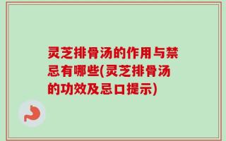 灵芝排骨汤的作用与禁忌有哪些(灵芝排骨汤的功效及忌口提示)
