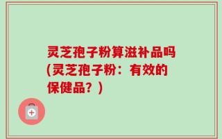 灵芝孢子粉算滋补品吗(灵芝孢子粉：有效的保健品？)