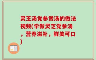 灵芝汤党参煲汤的做法视频(学做灵芝党参汤，营养滋补，鲜美可口)