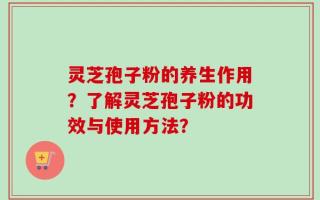 灵芝孢子粉的养生作用？了解灵芝孢子粉的功效与使用方法？
