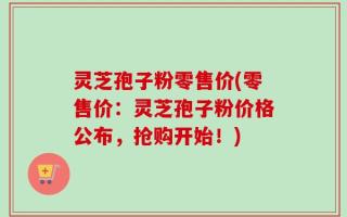 灵芝孢子粉零售价(零售价：灵芝孢子粉价格公布，抢购开始！)