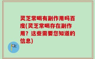 灵芝常喝有副作用吗百度(灵芝常喝存在副作用？这些需要您知道的信息)
