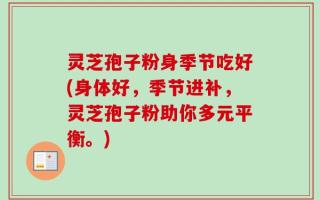 灵芝孢子粉身季节吃好(身体好，季节进补，灵芝孢子粉助你多元平衡。)
