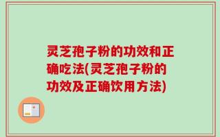 灵芝孢子粉的功效和正确吃法(灵芝孢子粉的功效及正确饮用方法)