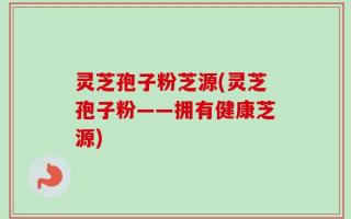 灵芝孢子粉芝源(灵芝孢子粉——拥有健康芝源)