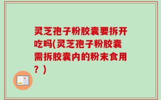 灵芝孢子粉胶囊要拆开吃吗(灵芝孢子粉胶囊需拆胶囊内的粉末食用？)