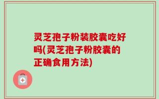 灵芝孢子粉装胶囊吃好吗(灵芝孢子粉胶囊的正确食用方法)