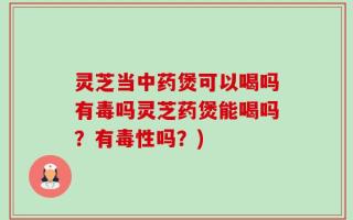 灵芝当中药煲可以喝吗有毒吗灵芝药煲能喝吗？有毒性吗？)