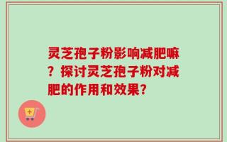 灵芝孢子粉影响减肥嘛？探讨灵芝孢子粉对减肥的作用和效果？
